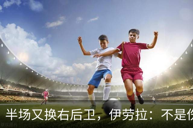 半场又换右后卫，伊劳拉：不是伤病，是战术