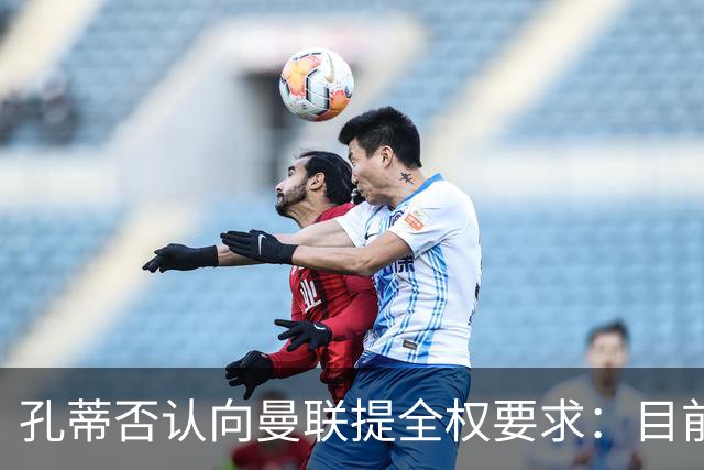 孔蒂否认向曼联提全权要求：目前没有深入谈判