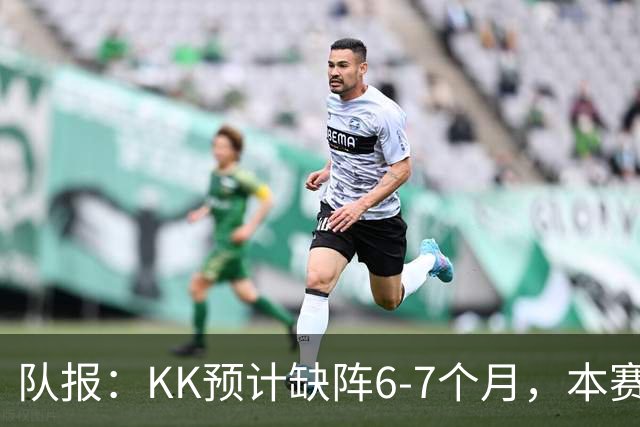 队报：KK预计缺阵6-7个月，本赛季复出希望渺茫