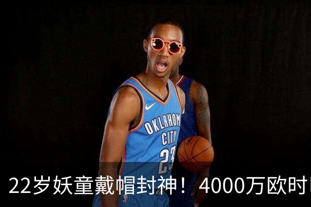22岁妖童戴帽封神！4000万欧时巴萨犹豫，如今6000万欧成新门槛